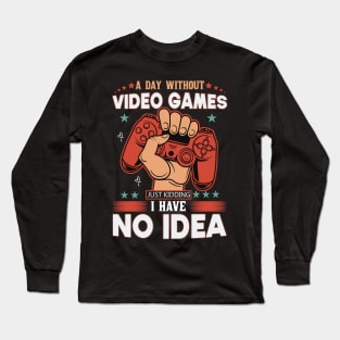 A Day Without Video Games Is Like Just Kidding I have No Idea Long Sleeve T-Shirt